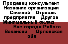 Продавец-консультант › Название организации ­ Связной › Отрасль предприятия ­ Другое › Минимальный оклад ­ 40 000 - Все города Работа » Вакансии   . Орловская обл.